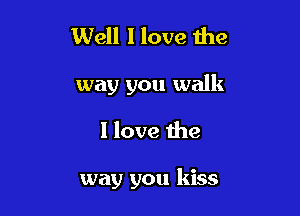 Well I love the

way you walk

I love the

way you kiss