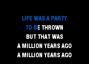 LIFE WAS A PARTY
TO BE THROWH

BUT THAT WAS
A MILLION YEARS AGO
A MILLION YEARS 1160