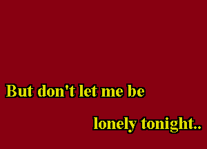 But don't let me be

lonely tonight.