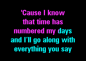 'Cause I know
that time has

numbered my days
and I'll go along with
everything you say