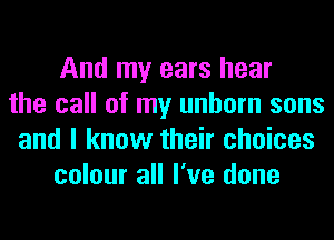 And my ears hear
the call of my unborn sons
and I know their choices
colour all I've done