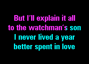 But I'll explain it all
to the watchman's son
I never lived a year
better spent in love