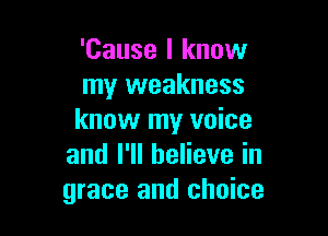 'Cause I know
my weakness

know my voice
andl1lheHevein
grace and choice