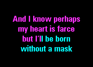 And I know perhaps
my heart is farce

but I'll be born
without a mask