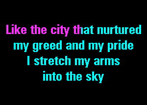 Like the city that nurtured
my greed and my pride

I stretch my arms
into the sky