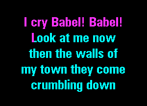 I cry Babel! Babel!
Look at me now

then the walls of
my town they come
crumbling down