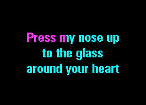 Press my nose up

to the glass
around your heart