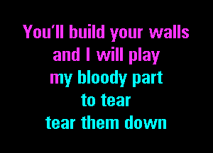 You'll build your walls
and I will play

my bloody part
to tear
tear them down