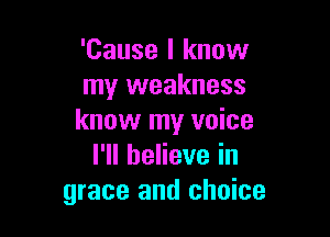 'Cause I know
my weakness

know my voice
l1lheHevein
grace and choice