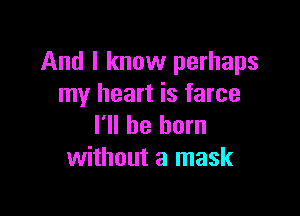 And I know perhaps
my heart is farce

I'll be born
without a mask