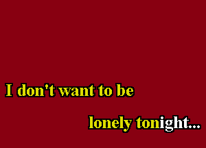 I don't want to be

lonely tonight...