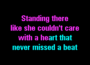 Standing there
like she couldn't care

with a heart that
never missed a heat