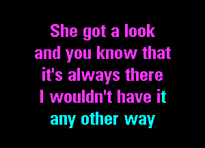 She got a look
and you know that

it's always there
I wouldn't have it
any other way