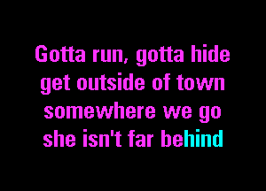 Gotta run, gotta hide
get outside of town

somewhere we go
she isn't far behind