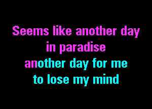 Seems like another day
in paradise

another day for me
to lose my mind