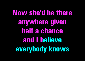 Now she'd be there
anywhere given

half a chance
and I believe
everybody knows