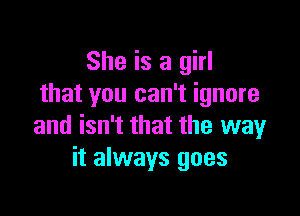 She is a girl
that you can't ignore

and isn't that the way
it always goes