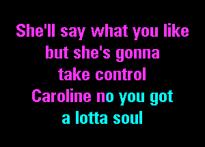 She'll say what you like
but she's gonna

take control
Caroline no you got
a lotta soul