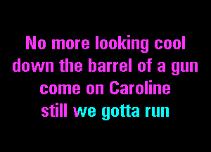 No more looking cool
down the barrel of a gun

come on Caroline
still we gotta run