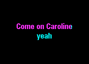 Come on Caroline

yeah