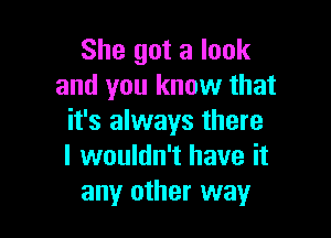 She got a look
and you know that

it's always there
I wouldn't have it
any other way