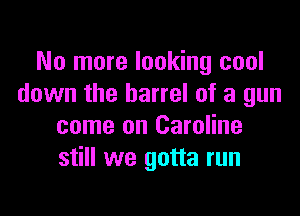No more looking cool
down the barrel of a gun

come on Caroline
still we gotta run