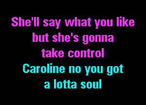 She'll say what you like
but she's gonna

take control
Caroline no you got
a lotta soul