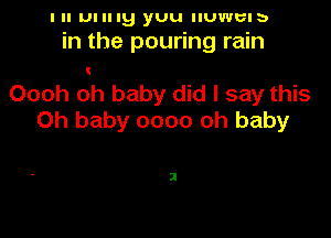 I ll mung yuu IIUWUIb
in the pouring rain

Oooh oh baby did I say this

Oh baby 0000 oh baby

I