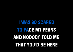 I WAS 80 SCARED
TO FACE MY FEARS
AND NOBODY TOLD ME

THAT YOU'D BE HERE I