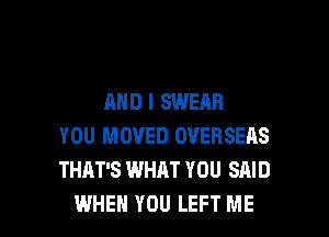 AND I SWEAR
YOU MOVED OVERSERS
THAT'S WHAT YOU SAID

WHEN YOU LEFT ME I