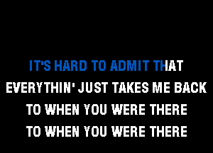 IT'S HARD TO ADMIT THAT
EUERYTHIH' JUST TAKES ME BACK
TO WHEN YOU WERE THERE
T0 WHEN YOU WERE THERE