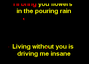 I ll mung yuu IIUWUIb
in the pouring rain

- Living witheut you is
driving me insane