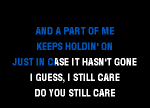 AND A PART OF ME
KEEPS HOLDIH' 0H
JUST IN CASE IT HASH'T GONE
I GUESS, I STILL CARE
DO YOU STILL CARE