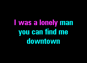 I was a lonely man

you can find me
downtown