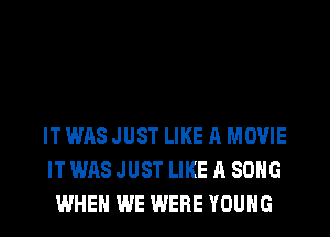 IT WAS JUST LIKE A MOVIE
IT WAS JUST LIKE A SONG
WHEN WE WERE YOUNG