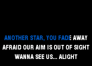 ANOTHER STAR, YOU FADE AWAY
AFRAID OUR AIM IS OUT OF SIGHT
WANNA SEE US... ALIGHT