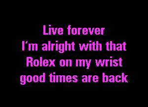 Live forever
I'm alright with that

Rolex on my wrist
good times are back