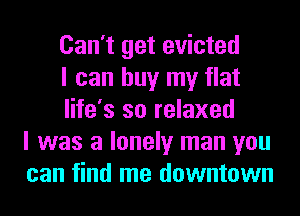 Can't get evicted
I can buy my flat
life's so relaxed
I was a lonely man you
can find me downtown