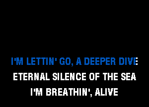 I'M LETTIH' GO, A DEEPER DIVE
ETERNAL SILENCE OF THE SEA
I'M BREATHIH', ALIVE
