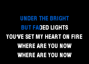 UNDER THE BRIGHT
BUT FADED LIGHTS
YOU'VE SET MY HEART ON FIRE
WHERE ARE YOU HOW
WHERE ARE YOU HOW