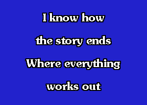 lknow how

the story ends

Where everything

works out