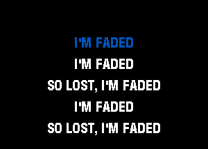 I'M FADED
I'M FADED

SO LOST, I'M FADED
I'M FADED
SD LOST, I'M FADED