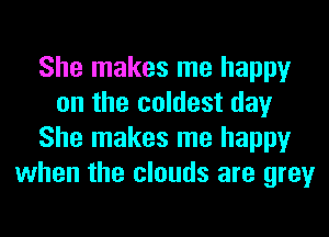 She makes me happy
on the coldest day
She makes me happy
when the clouds are grey