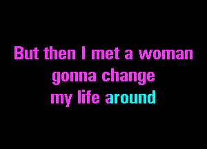 But then I met a woman

gonna change
my life around