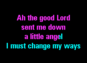 Ah the good Lord
sent me down

a little angel
I must change my ways