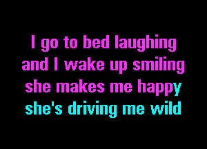 I go to bed laughing
and I wake up smiling
she makes me happy
she's driving me wild