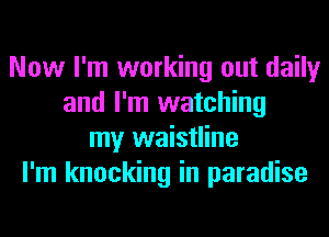 Now I'm working out daily
and I'm watching
my waistline
I'm knocking in paradise