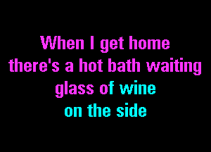 When I get home
there's a hot bath waiting

glass of wine
on the side