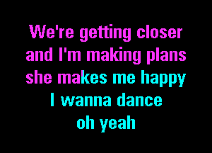 We're getting closer
and I'm making plans
she makes me happy
I wanna dance
oh yeah