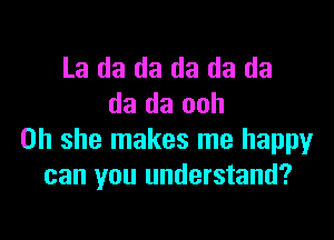 La da da da da da
da da ooh

on she makes me happy
can you understand?